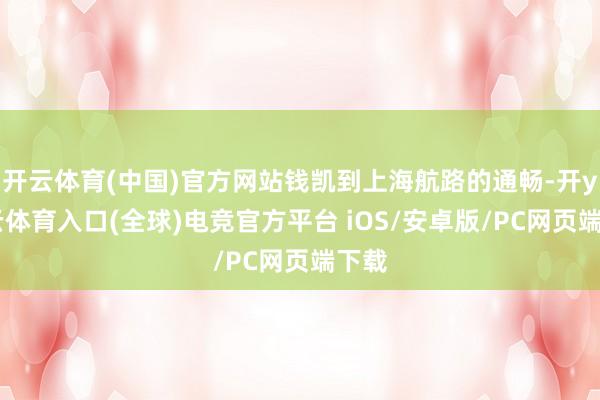 开云体育(中国)官方网站钱凯到上海航路的通畅-开yun云体育入口(全球)电竞官方平台 iOS/安卓版/PC网页端下载