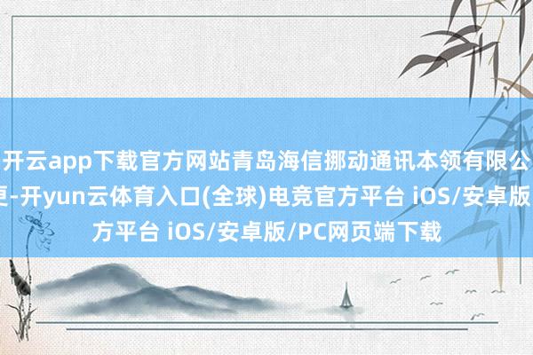 开云app下载官方网站青岛海信挪动通讯本领有限公司发生工商变更-开yun云体育入口(全球)电竞官方平台 iOS/安卓版/PC网页端下载 开云app下载官方网站青岛海信挪动通讯本领有限公司发生工商变更-开yun云体育入口(全球)电竞官方平台 iOS/安卓版/PC网页端下载