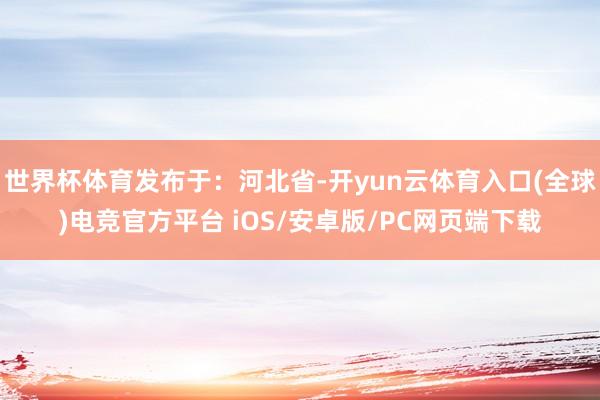 世界杯体育发布于：河北省-开yun云体育入口(全球)电竞官方平台 iOS/安卓版/PC网页端下载