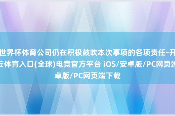 世界杯体育公司仍在积极鼓吹本次事项的各项责任-开yun云体育入口(全球)电竞官方平台 iOS/安卓版/PC网页端下载