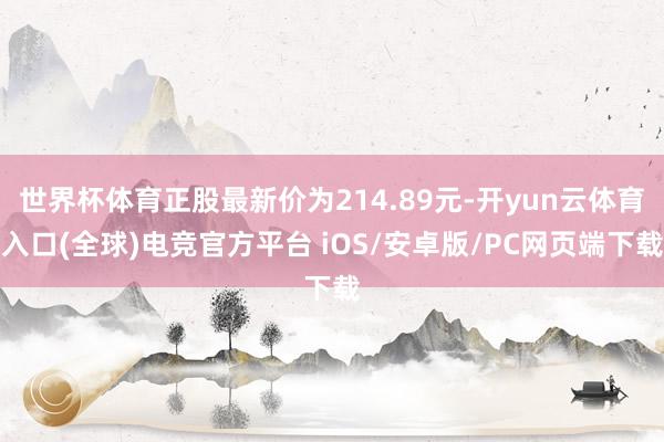 世界杯体育正股最新价为214.89元-开yun云体育入口(全球)电竞官方平台 iOS/安卓版/PC网页端下载