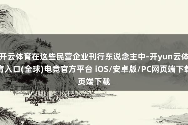 开云体育在这些民营企业刊行东说念主中-开yun云体育入口(全球)电竞官方平台 iOS/安卓版/PC网页端下载
