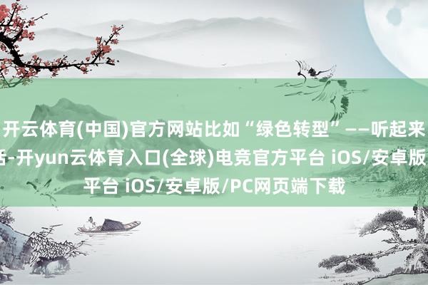开云体育(中国)官方网站比如“绿色转型”——听起来像是缺乏的官话-开yun云体育入口(全球)电竞官方平台 iOS/安卓版/PC网页端下载