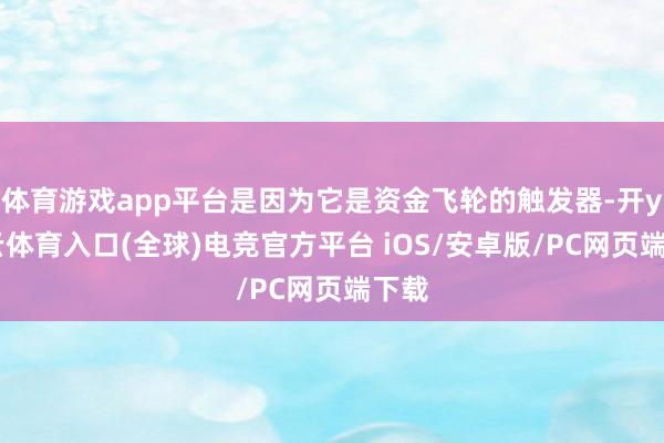 体育游戏app平台是因为它是资金飞轮的触发器-开yun云体育入口(全球)电竞官方平台 iOS/安卓版/PC网页端下载