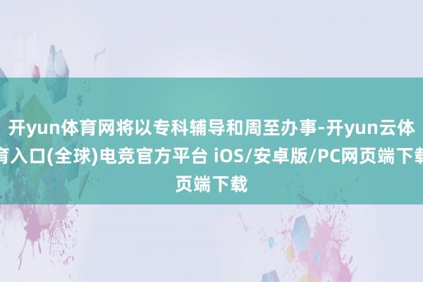 开yun体育网将以专科辅导和周至办事-开yun云体育入口(全球)电竞官方平台 iOS/安卓版/PC网页端下载