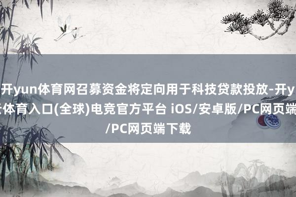 开yun体育网召募资金将定向用于科技贷款投放-开yun云体育入口(全球)电竞官方平台 iOS/安卓版/PC网页端下载