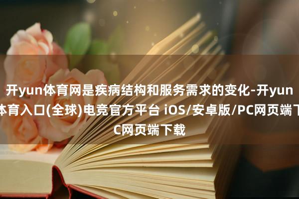开yun体育网是疾病结构和服务需求的变化-开yun云体育入口(全球)电竞官方平台 iOS/安卓版/PC网页端下载