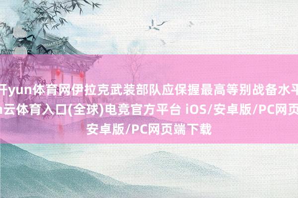 开yun体育网伊拉克武装部队应保握最高等别战备水平-开yun云体育入口(全球)电竞官方平台 iOS/安卓版/PC网页端下载
