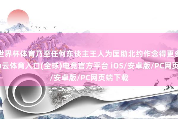 世界杯体育乃至任何东谈主王人为匡助北约作念得更多-开yun云体育入口(全球)电竞官方平台 iOS/安卓版/PC网页端下载 世界杯体育乃至任何东谈主王人为匡助北约作念得更多-开yun云体育入口(全球)电竞官方平台 iOS/安卓版/PC网页端下载