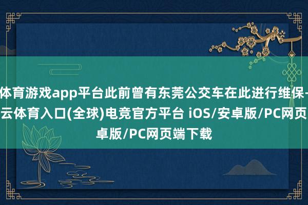 体育游戏app平台此前曾有东莞公交车在此进行维保-开yun云体育入口(全球)电竞官方平台 iOS/安卓版/PC网页端下载
